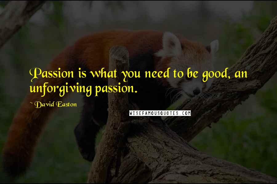 David Easton Quotes: Passion is what you need to be good, an unforgiving passion.