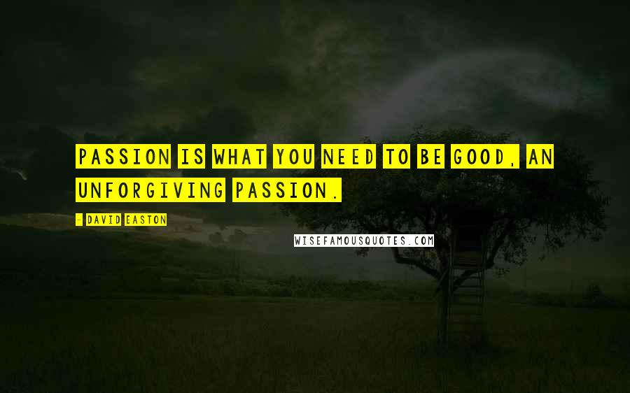 David Easton Quotes: Passion is what you need to be good, an unforgiving passion.