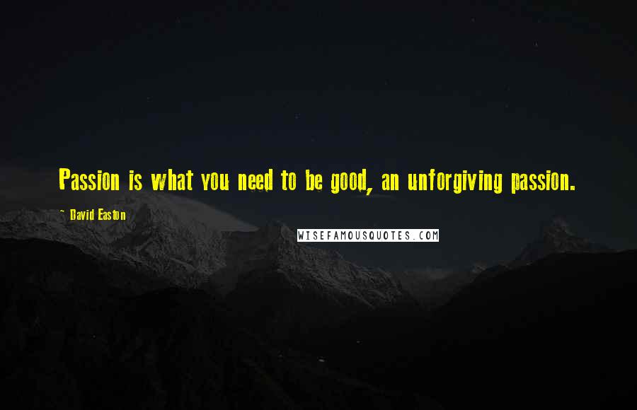 David Easton Quotes: Passion is what you need to be good, an unforgiving passion.
