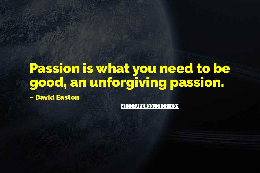 David Easton Quotes: Passion is what you need to be good, an unforgiving passion.