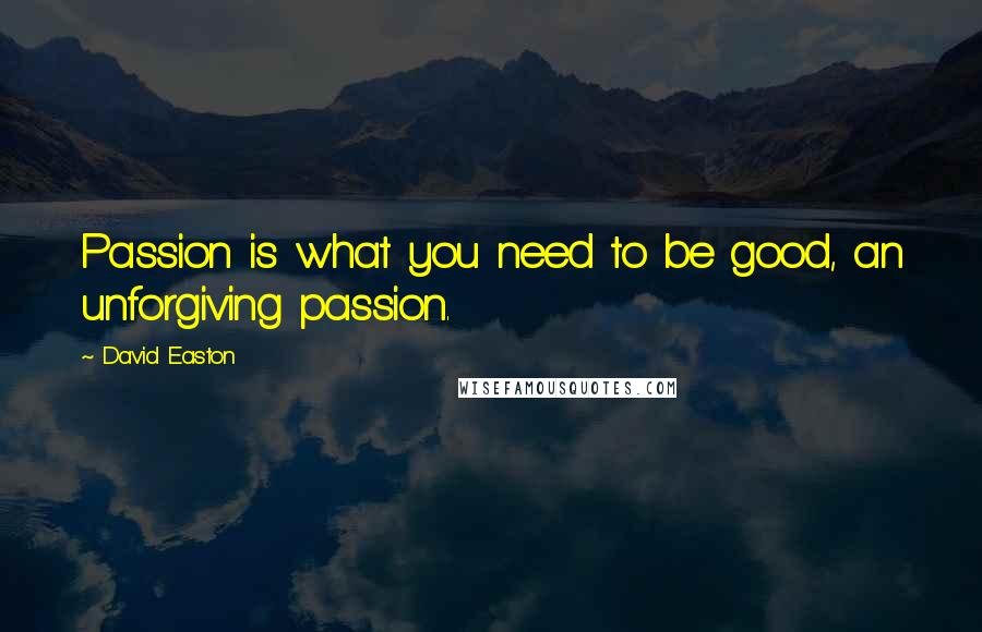 David Easton Quotes: Passion is what you need to be good, an unforgiving passion.