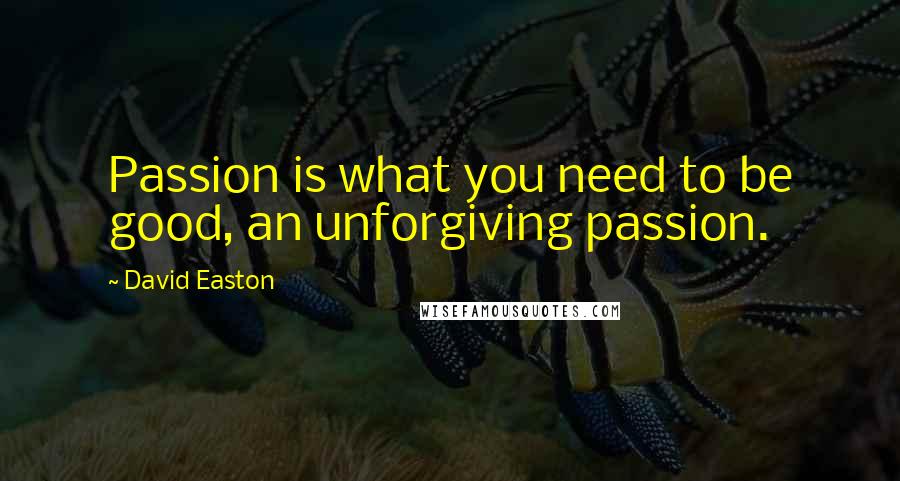 David Easton Quotes: Passion is what you need to be good, an unforgiving passion.