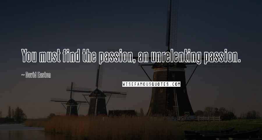 David Easton Quotes: You must find the passion, an unrelenting passion.