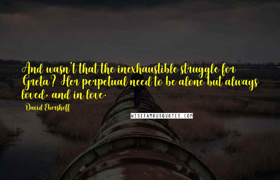 David Ebershoff Quotes: And wasn't that the inexhaustible struggle for Greta? Her perpetual need to be alone but always loved, and in love.