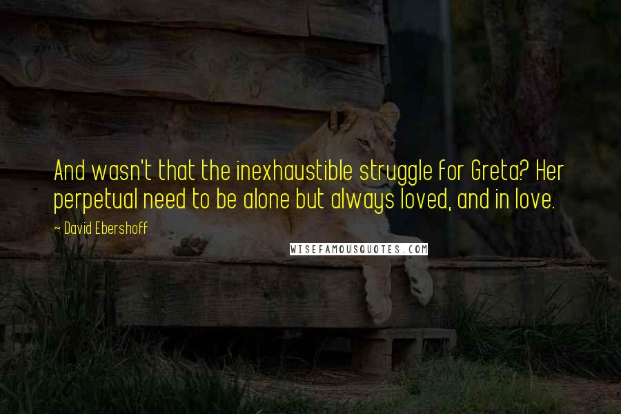 David Ebershoff Quotes: And wasn't that the inexhaustible struggle for Greta? Her perpetual need to be alone but always loved, and in love.