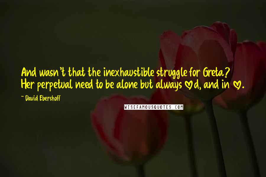 David Ebershoff Quotes: And wasn't that the inexhaustible struggle for Greta? Her perpetual need to be alone but always loved, and in love.