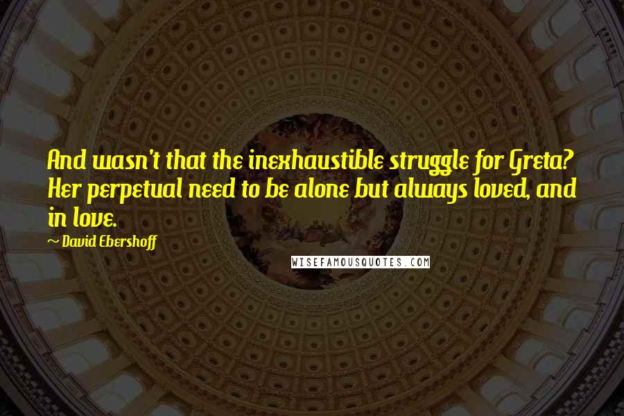 David Ebershoff Quotes: And wasn't that the inexhaustible struggle for Greta? Her perpetual need to be alone but always loved, and in love.