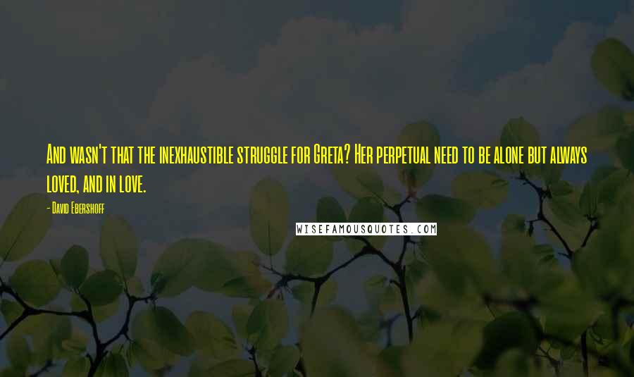 David Ebershoff Quotes: And wasn't that the inexhaustible struggle for Greta? Her perpetual need to be alone but always loved, and in love.