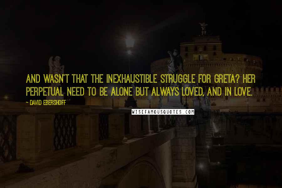 David Ebershoff Quotes: And wasn't that the inexhaustible struggle for Greta? Her perpetual need to be alone but always loved, and in love.