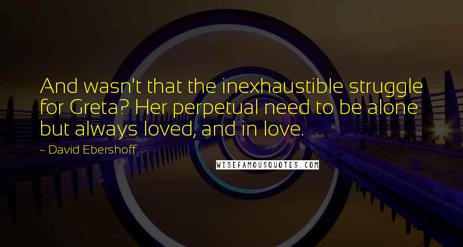 David Ebershoff Quotes: And wasn't that the inexhaustible struggle for Greta? Her perpetual need to be alone but always loved, and in love.