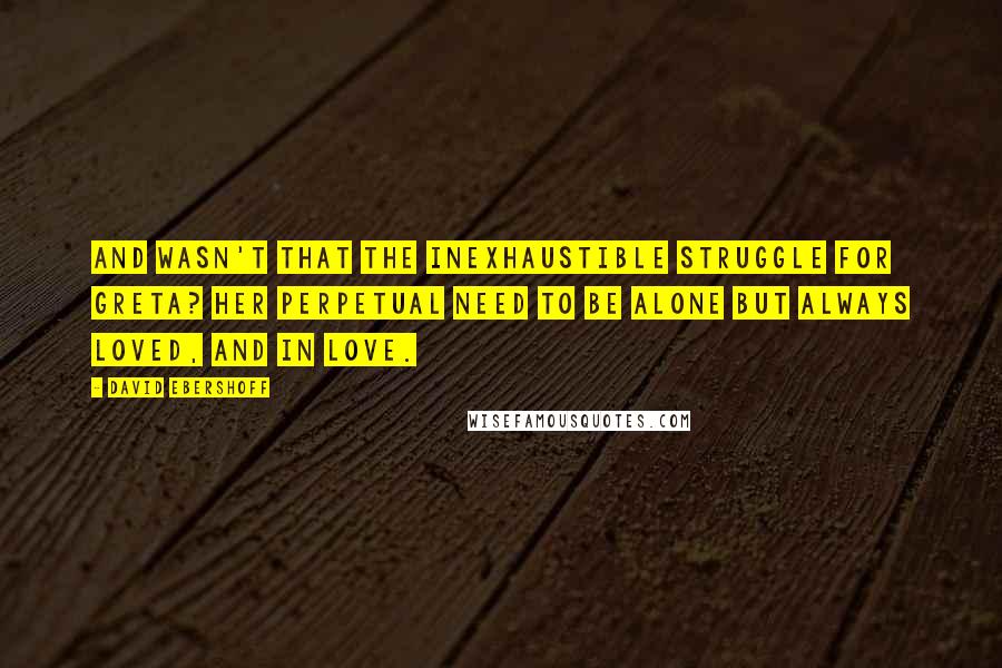 David Ebershoff Quotes: And wasn't that the inexhaustible struggle for Greta? Her perpetual need to be alone but always loved, and in love.