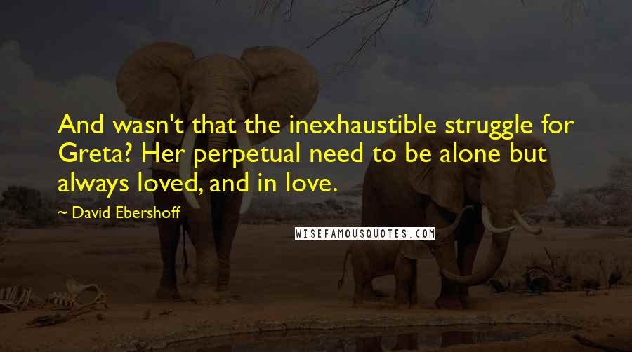 David Ebershoff Quotes: And wasn't that the inexhaustible struggle for Greta? Her perpetual need to be alone but always loved, and in love.