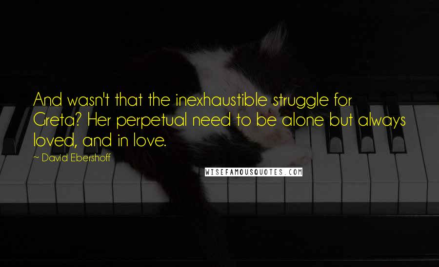 David Ebershoff Quotes: And wasn't that the inexhaustible struggle for Greta? Her perpetual need to be alone but always loved, and in love.