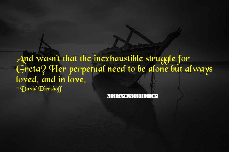 David Ebershoff Quotes: And wasn't that the inexhaustible struggle for Greta? Her perpetual need to be alone but always loved, and in love.