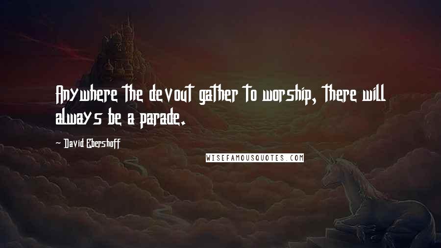 David Ebershoff Quotes: Anywhere the devout gather to worship, there will always be a parade.