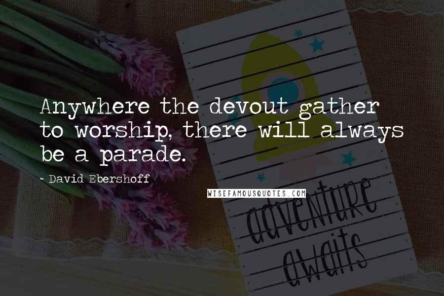 David Ebershoff Quotes: Anywhere the devout gather to worship, there will always be a parade.