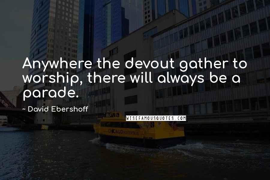 David Ebershoff Quotes: Anywhere the devout gather to worship, there will always be a parade.