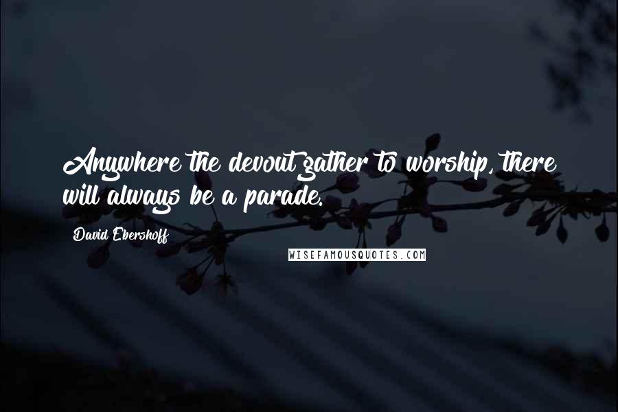 David Ebershoff Quotes: Anywhere the devout gather to worship, there will always be a parade.
