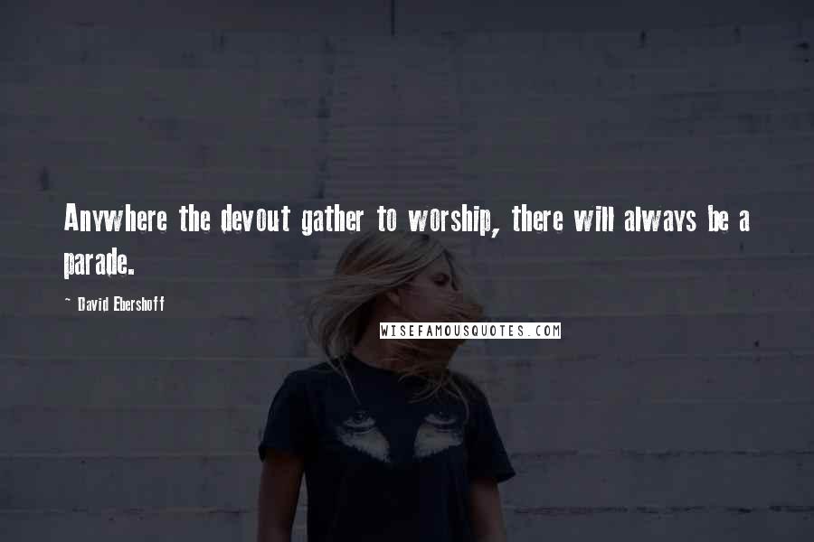 David Ebershoff Quotes: Anywhere the devout gather to worship, there will always be a parade.