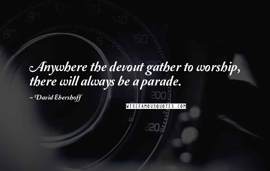 David Ebershoff Quotes: Anywhere the devout gather to worship, there will always be a parade.