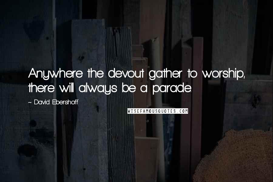 David Ebershoff Quotes: Anywhere the devout gather to worship, there will always be a parade.