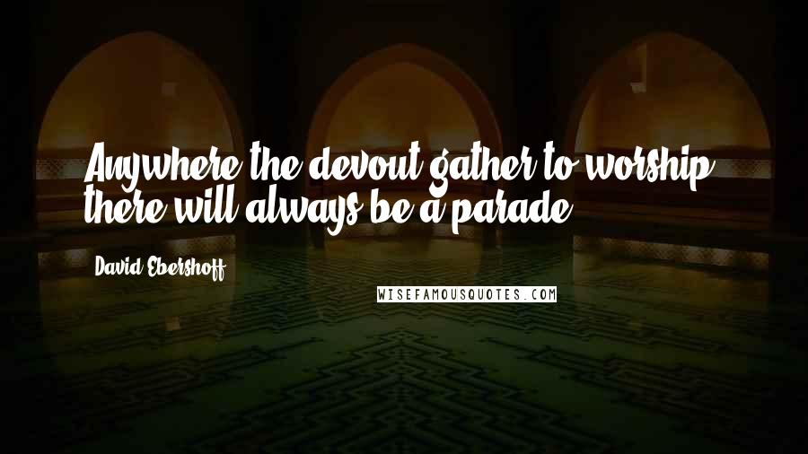 David Ebershoff Quotes: Anywhere the devout gather to worship, there will always be a parade.