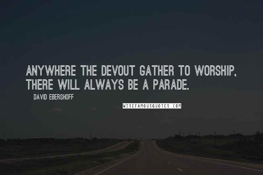 David Ebershoff Quotes: Anywhere the devout gather to worship, there will always be a parade.