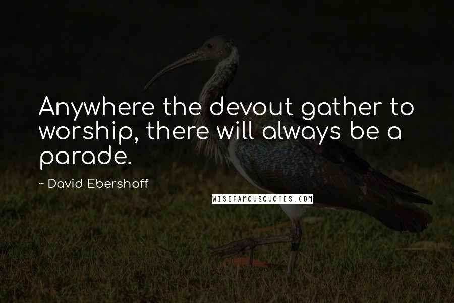 David Ebershoff Quotes: Anywhere the devout gather to worship, there will always be a parade.