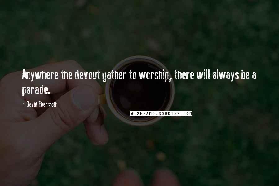 David Ebershoff Quotes: Anywhere the devout gather to worship, there will always be a parade.