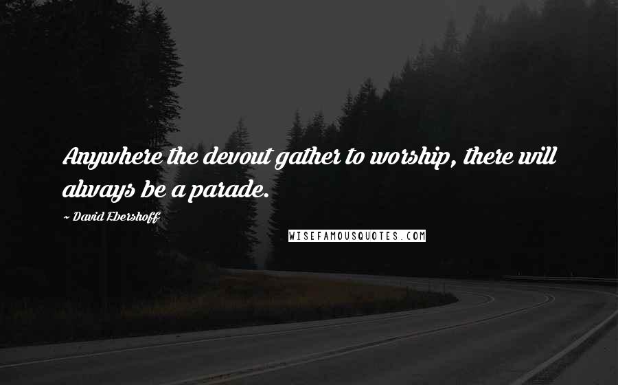 David Ebershoff Quotes: Anywhere the devout gather to worship, there will always be a parade.