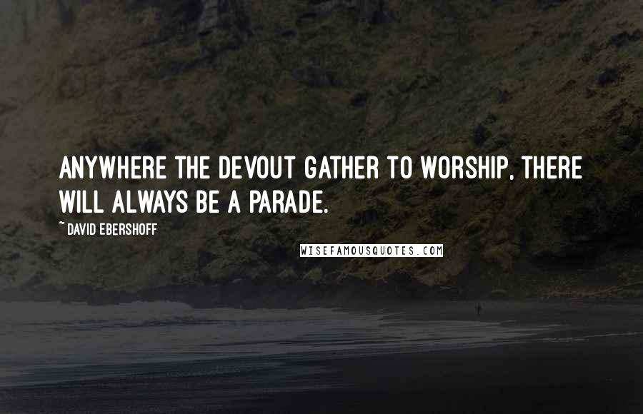 David Ebershoff Quotes: Anywhere the devout gather to worship, there will always be a parade.