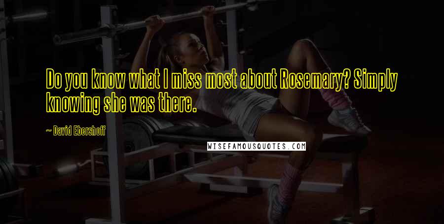 David Ebershoff Quotes: Do you know what I miss most about Rosemary? Simply knowing she was there.