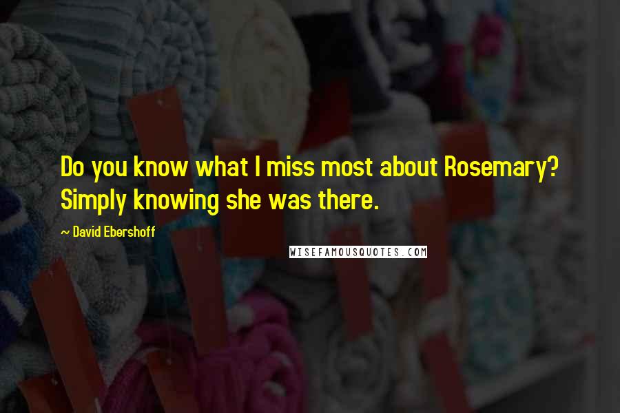 David Ebershoff Quotes: Do you know what I miss most about Rosemary? Simply knowing she was there.