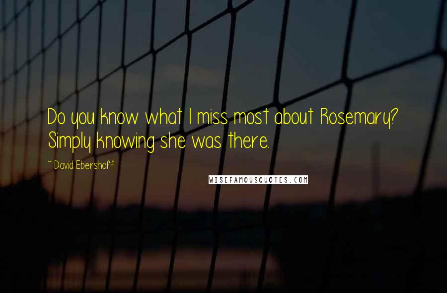 David Ebershoff Quotes: Do you know what I miss most about Rosemary? Simply knowing she was there.