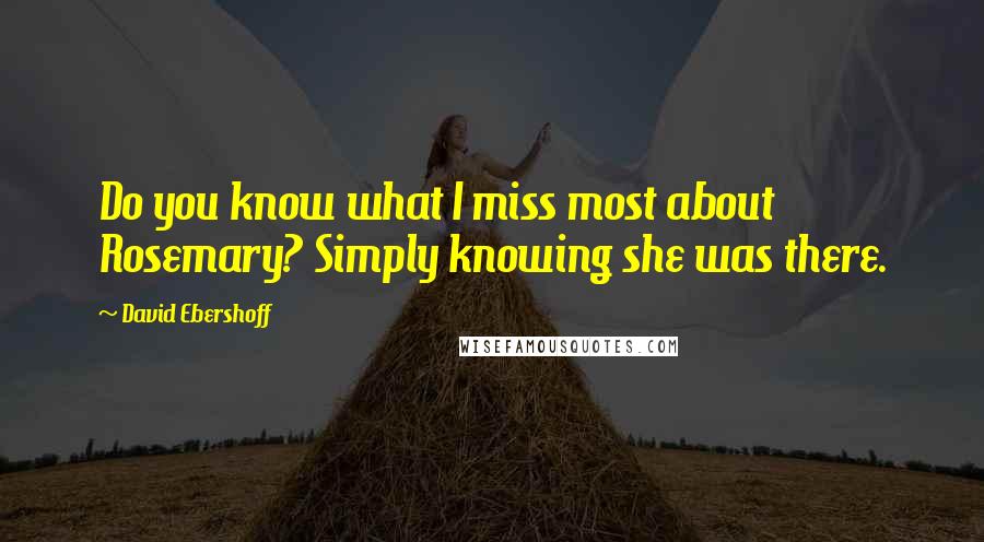 David Ebershoff Quotes: Do you know what I miss most about Rosemary? Simply knowing she was there.