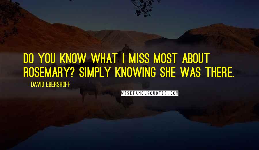 David Ebershoff Quotes: Do you know what I miss most about Rosemary? Simply knowing she was there.