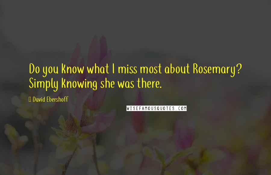 David Ebershoff Quotes: Do you know what I miss most about Rosemary? Simply knowing she was there.
