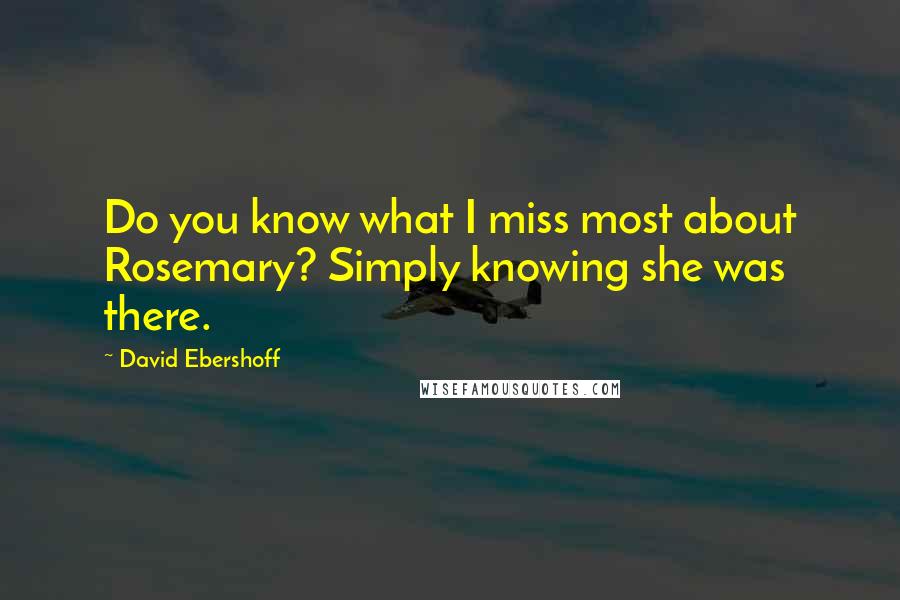 David Ebershoff Quotes: Do you know what I miss most about Rosemary? Simply knowing she was there.