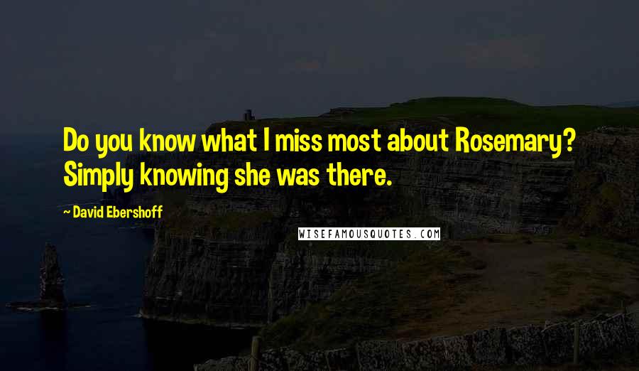 David Ebershoff Quotes: Do you know what I miss most about Rosemary? Simply knowing she was there.