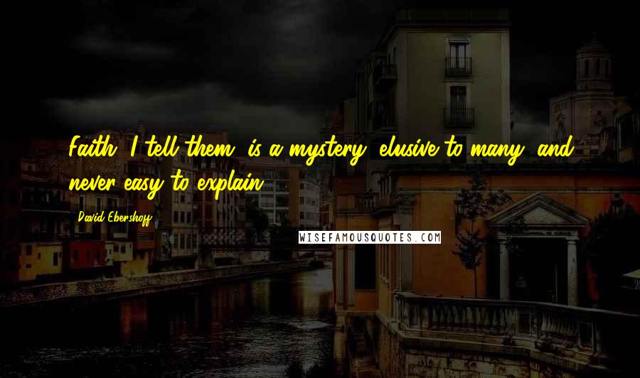 David Ebershoff Quotes: Faith, I tell them, is a mystery, elusive to many, and never easy to explain.