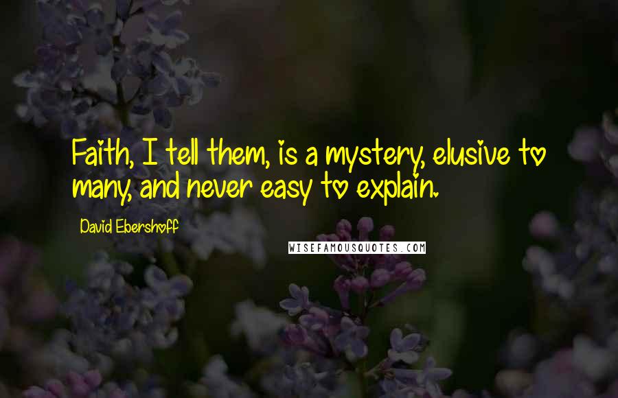 David Ebershoff Quotes: Faith, I tell them, is a mystery, elusive to many, and never easy to explain.