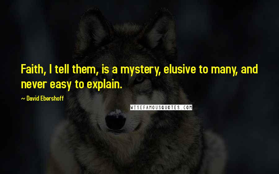 David Ebershoff Quotes: Faith, I tell them, is a mystery, elusive to many, and never easy to explain.