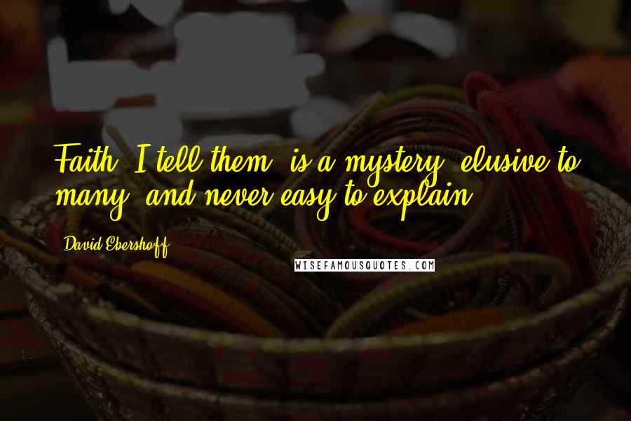 David Ebershoff Quotes: Faith, I tell them, is a mystery, elusive to many, and never easy to explain.
