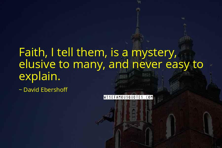 David Ebershoff Quotes: Faith, I tell them, is a mystery, elusive to many, and never easy to explain.