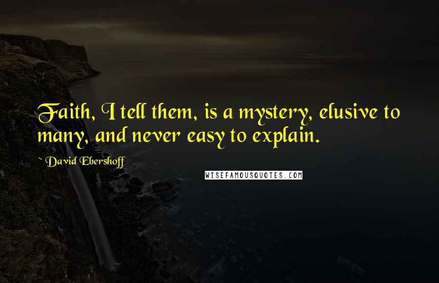 David Ebershoff Quotes: Faith, I tell them, is a mystery, elusive to many, and never easy to explain.