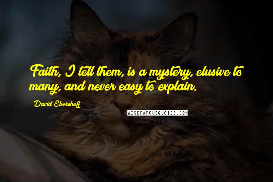 David Ebershoff Quotes: Faith, I tell them, is a mystery, elusive to many, and never easy to explain.