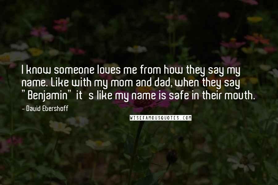 David Ebershoff Quotes: I know someone loves me from how they say my name. Like with my mom and dad, when they say "Benjamin" it's like my name is safe in their mouth.
