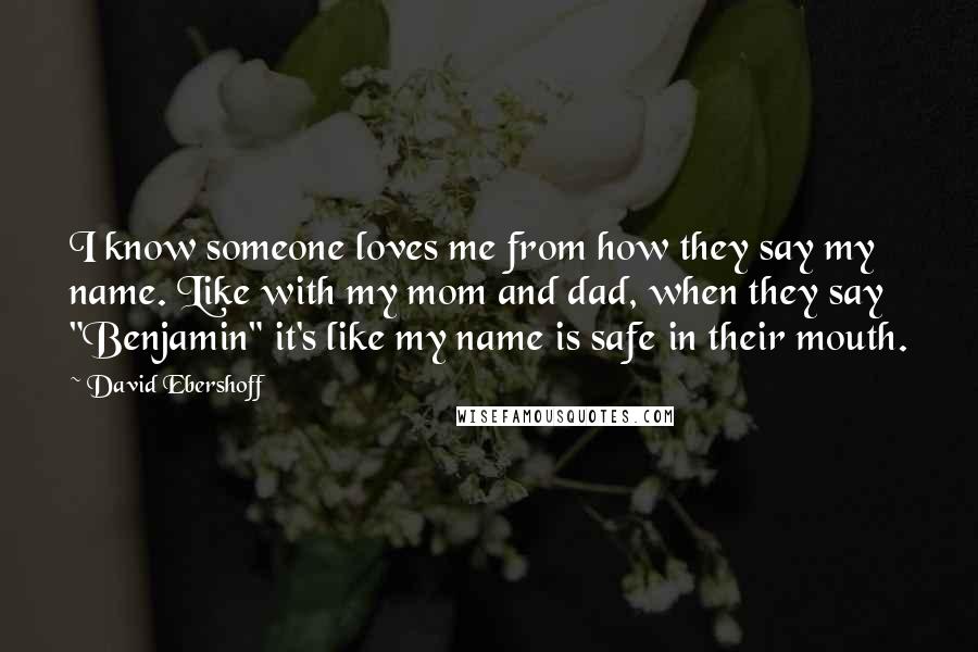 David Ebershoff Quotes: I know someone loves me from how they say my name. Like with my mom and dad, when they say "Benjamin" it's like my name is safe in their mouth.