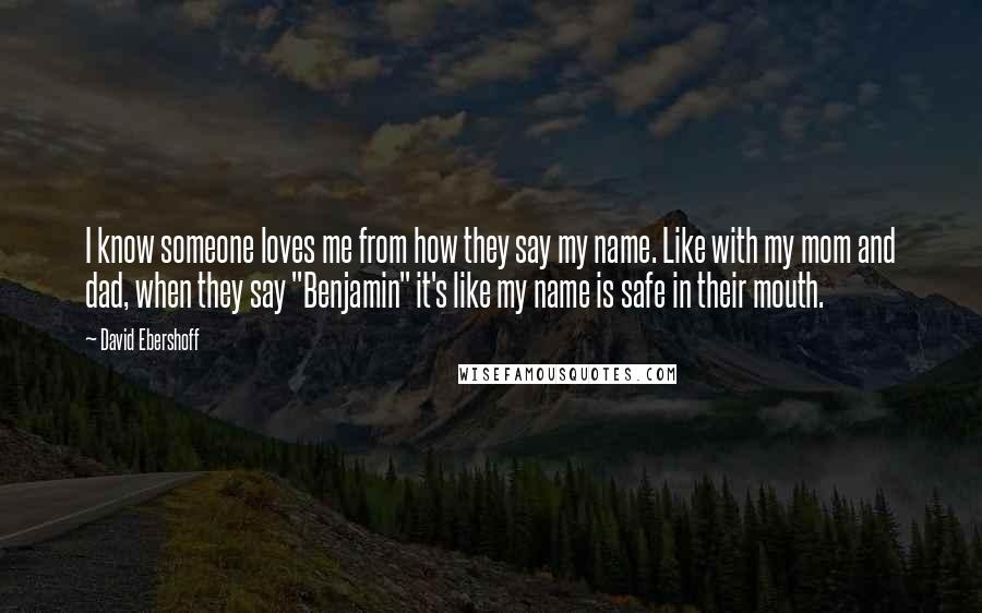 David Ebershoff Quotes: I know someone loves me from how they say my name. Like with my mom and dad, when they say "Benjamin" it's like my name is safe in their mouth.