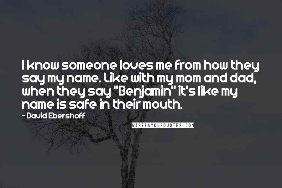 David Ebershoff Quotes: I know someone loves me from how they say my name. Like with my mom and dad, when they say "Benjamin" it's like my name is safe in their mouth.